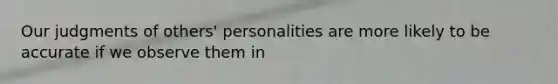 Our judgments of others' personalities are more likely to be accurate if we observe them in