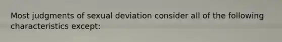 Most judgments of sexual deviation consider all of the following characteristics except:​