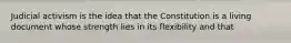 Judicial activism is the idea that the Constitution is a living document whose strength lies in its flexibility and that