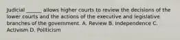 Judicial ______ allows higher courts to review the decisions of the lower courts and the actions of the executive and legislative branches of the government. A. Review B. Independence C. Activism D. Politicism