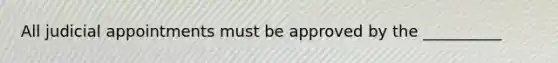 All judicial appointments must be approved by the __________