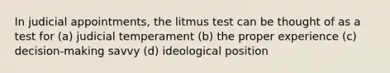 In judicial appointments, the litmus test can be thought of as a test for (a) judicial temperament (b) the proper experience (c) decision-making savvy (d) ideological position