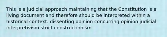 This is a judicial approach maintaining that the Constitution is a living document and therefore should be interpreted within a historical context. dissenting opinion concurring opinion judicial interpretivism strict constructionism