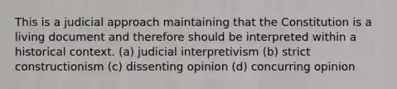 This is a judicial approach maintaining that the Constitution is a living document and therefore should be interpreted within a historical context. (a) judicial interpretivism (b) strict constructionism (c) dissenting opinion (d) concurring opinion