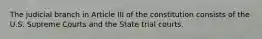 The judicial branch in Article III of the constitution consists of the U.S. Supreme Courts and the State trial courts.