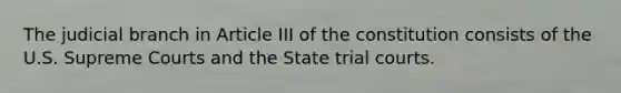 The judicial branch in Article III of the constitution consists of the U.S. Supreme Courts and the State trial courts.