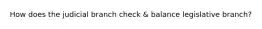 How does the judicial branch check & balance legislative branch?