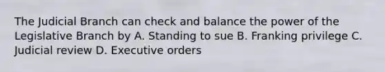 The Judicial Branch can check and balance the power of the Legislative Branch by A. Standing to sue B. Franking privilege C. Judicial review D. Executive orders