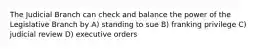 The Judicial Branch can check and balance the power of the Legislative Branch by A) standing to sue B) franking privilege C) judicial review D) executive orders