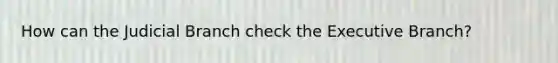 How can the Judicial Branch check the Executive Branch?