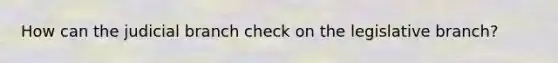 How can the judicial branch check on the legislative branch?