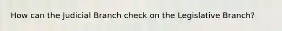 How can the Judicial Branch check on the Legislative Branch?