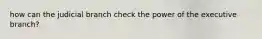 how can the judicial branch check the power of the executive branch?