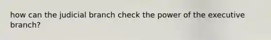 how can the judicial branch check the power of the executive branch?