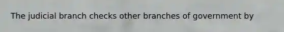 The judicial branch checks other branches of government by​