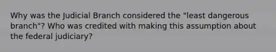 Why was the Judicial Branch considered the "least dangerous branch"? Who was credited with making this assumption about the federal judiciary?