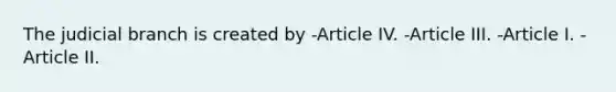 The judicial branch is created by -Article IV. -Article III. -Article I. -Article II.