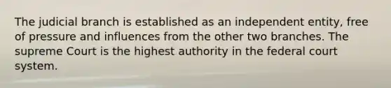 The judicial branch is established as an independent entity, free of pressure and influences from the other two branches. The supreme Court is the highest authority in the federal court system.