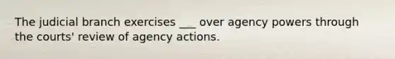 The judicial branch exercises ___ over agency powers through the courts' review of agency actions.