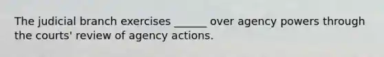 The judicial branch exercises ______ over agency powers through the courts' review of agency actions.