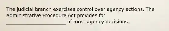 The judicial branch exercises control over agency actions. The Administrative Procedure Act provides for _________________________ of most agency decisions.