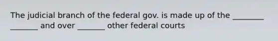 The judicial branch of the federal gov. is made up of the ________ _______ and over _______ other federal courts