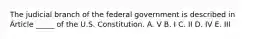 The judicial branch of the federal government is described in Article _____ of the U.S. Constitution. A. V B. I C. II D. IV E. III