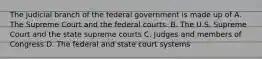 The judicial branch of the federal government is made up of A. The Supreme Court and the federal courts. B. The U.S. Supreme Court and the state supreme courts C. Judges and members of Congress D. The federal and state court systems