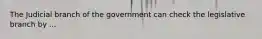 The Judicial branch of the government can check the legislative branch by ...