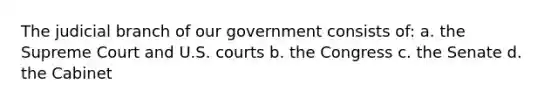 The judicial branch of our government consists of: a. the Supreme Court and U.S. courts b. the Congress c. the Senate d. the Cabinet