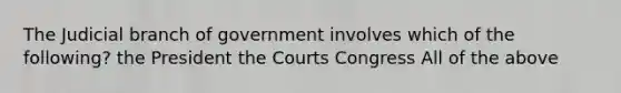 The Judicial branch of government involves which of the following? the President the Courts Congress All of the above