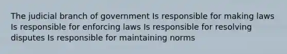 The judicial branch of government Is responsible for making laws Is responsible for enforcing laws Is responsible for resolving disputes Is responsible for maintaining norms