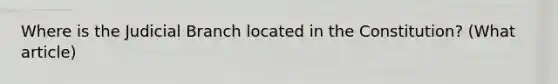 Where is the Judicial Branch located in the Constitution? (What article)
