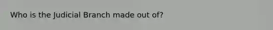 Who is the Judicial Branch made out of?