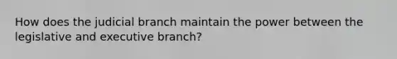 How does the judicial branch maintain the power between the legislative and executive branch?