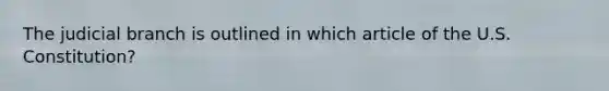 The judicial branch is outlined in which article of the U.S. Constitution?