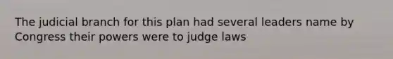 The judicial branch for this plan had several leaders name by Congress their powers were to judge laws