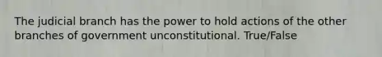 The judicial branch has the power to hold actions of the other branches of government unconstitutional. True/False