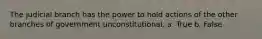 The judicial branch has the power to hold actions of the other branches of government unconstitutional.​ a. True b. False