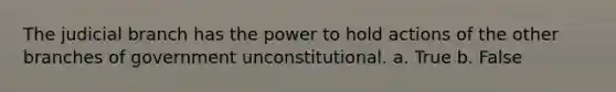 The judicial branch has the power to hold actions of the other branches of government unconstitutional.​ a. True b. False