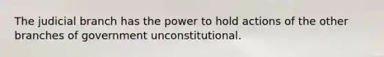 The judicial branch has the power to hold actions of the other branches of government unconstitutional.