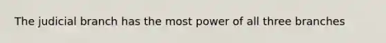 The judicial branch has the most power of all three branches