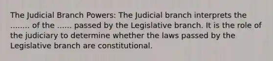 The Judicial Branch Powers: The Judicial branch interprets the ........ of the ...... passed by the Legislative branch. It is the role of the judiciary to determine whether the laws passed by the Legislative branch are constitutional.