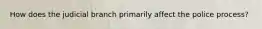 How does the judicial branch primarily affect the police process?
