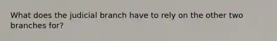 What does the judicial branch have to rely on the other two branches for?