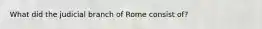 What did the judicial branch of Rome consist of?