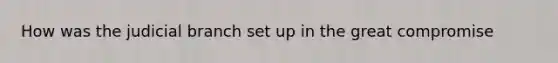 How was the judicial branch set up in the great compromise