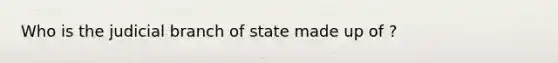 Who is the judicial branch of state made up of ?