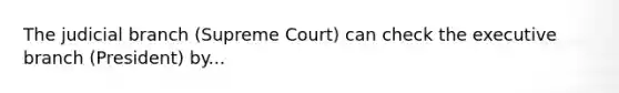 The judicial branch (Supreme Court) can check the executive branch (President) by...