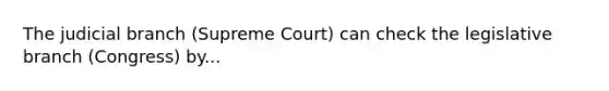 The judicial branch (Supreme Court) can check the legislative branch (Congress) by...